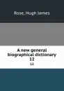 A new general biographical dictionary. 12 - Hugh James Rose