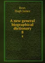 A new general biographical dictionary. 8 - Hugh James Rose