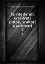 Le vite de. piu eccellenti pittori, scultori e architetti. 2 - Giorgio Vasari