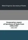 Corporation report of Secretary of State from . 1905/1907 - West Virginia. Secretary of State