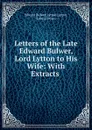 Letters of the Late Edward Bulwer, Lord Lytton to His Wife: With Extracts . - Edward Bulwer Lytton