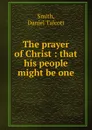 The prayer of Christ : that his people might be one - Daniel Talcott Smith