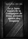 Le p. Isaac Jogues de la Compagnie de Jesus, premier apotre des Iroquois - Félix Martin