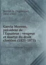 Garcia Moreno, president de l.Equateur : vengeur et martyr du droit chretien (1821-1875) - Augustine Berthe