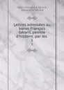 Lettres adressees au baron Francois Gerard, peintre d.histoire, par les . 1 - Henri Alexandre Gérard