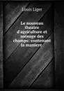 Le nouveau theatre d.agriculture et menage des champs: contenant la maniere . - Louis Liger