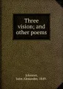 Three vision; and other poems - John Alexander Johnson