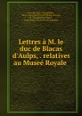 Lettres a M. le duc de Blacas d.Aulps, . relatives au Musee Royale . - Jean-François Champollion