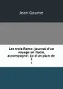 Les trois Rome: journal d.un voyage en Italie, accompagne: 1o d.un plan de . 3 - Jean Gaume