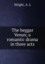 The beggar Venus; a romantic drama in three acts - A.L. Wright