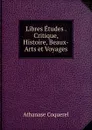 Libres Etudes . Critique, Histoire, Beaux-Arts et Voyages - Athanase Coquerel