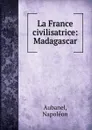 La France civilisatrice: Madagascar - Napoléon Aubanel