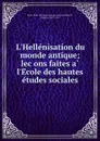 L.Hellenisation du monde antique; lecons faites a l.Ecole des hautes etudes sociales - Paris. École des hautes études sociales