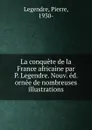 La conquete de la France africaine par P. Legendre. Nouv. ed. ornee de nombreuses illustrations - Pierre Legendre