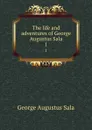 The life and adventures of George Augustus Sala. 1 - George Augustus Sala