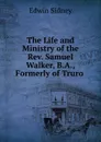 The Life and Ministry of the Rev. Samuel Walker, B.A., Formerly of Truro . - Edwin Sidney