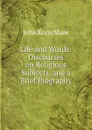 Life and Words: Discourses on Religious Subjects, and a Brief Biography - John Knox Shaw