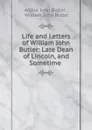 Life and Letters of William John Butler: Late Dean of Lincoln, and Sometime . - Arthur John Butler