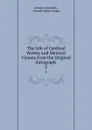 The Life of Cardinal Wolsey and Metrical Visions from the Original Autograph . 2 - George Cavendish