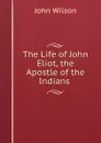 The Life of John Eliot, the Apostle of the Indians . - John Wilson