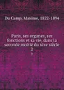 Paris, ses organes, ses fonctions et sa vie, dans la seconde moitie du xixe siecle. 2 - Maxime Du Camp