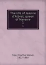 The life of Jeanne d.Albret, queen of Navarre. 1 - Martha Walker Freer