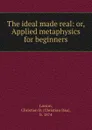 The ideal made real: or, Applied metaphysics for beginners - Christian Daa Larson