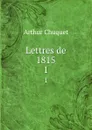 Lettres de 1815. 1 - Arthur Chuquet