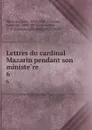 Lettres du cardinal Mazarin pendant son ministere. 6 - Jules Mazarin