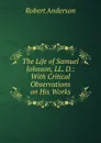 The Life of Samuel Johnson, LL. D.: With Critical Observations on His Works - Robert Anderson