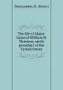 The life of Major-General William H. Harrison, ninth president of the United States - Henry Montgomery