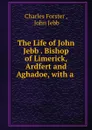 The Life of John Jebb . Bishop of Limerick, Ardfert and Aghadoe, with a . - Charles Forster