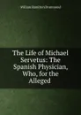 The Life of Michael Servetus: The Spanish Physician, Who, for the Alleged . - William Hamilton Drummond