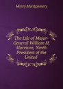 The Life of Major-General William H. Harrison, Ninth President of the United . - Henry Montgomery