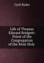 Life of Thomas Edward Bridgett: Priest of the Congregation of the Most Holy . - Cyril Ryder