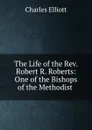 The Life of the Rev. Robert R. Roberts: One of the Bishops of the Methodist . - Charles Elliott