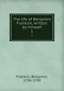 The life of Benjamin Franklin, written by himself. 1 - Benjamin Franklin