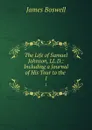 The Life of Samuel Johnson, LL.D.: Including a Journal of His Tour to the . 1 - James Boswell