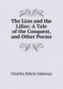 The Lion and the Lilies: A Tale of the Conquest, and Other Poems - Charles Edwin Jakeway