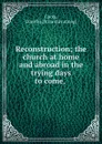 Reconstruction; the church at home and abroad in the trying days to come, - Dorothy Cocks