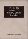 The Little Orator: Or, Primary School Speaker - Charles Northend