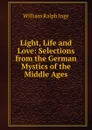 Light, Life and Love: Selections from the German Mystics of the Middle Ages - Inge William Ralph