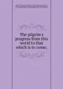 The pilgrim.s progress from this world to that which is to come; - John Bunyan