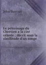 Le pelerinage du Chretien a la cite celeste : decrit sous la similitude d.un songe - John Bunyan