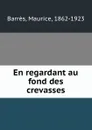 En regardant au fond des crevasses - Maurice Barrès