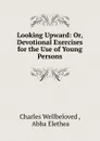 Looking Upward: Or, Devotional Exercises for the Use of Young Persons - Charles Wellbeloved