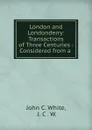 London and Londonderry: Transactions of Three Centuries : Considered from a . - John C. White