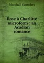 Rose a Charlitte microform : an Acadian romance - Saunders Marshall