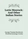 Lorin Mooruck: And Other Indian Stories - George Truman Kercheval