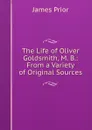 The Life of Oliver Goldsmith, M. B.: From a Variety of Original Sources - James Prior